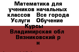 Математика для учеников начальных классов - Все города Услуги » Обучение. Курсы   . Владимирская обл.,Вязниковский р-н